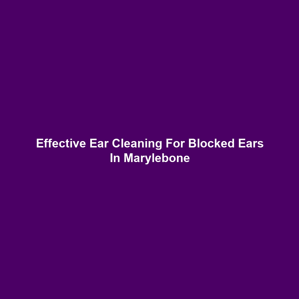 Effective Ear Cleaning For Blocked Ears In Marylebone